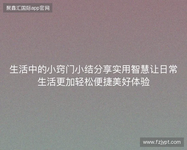 生活中的小窍门小结分享实用智慧让日常生活更加轻松便捷美好体验