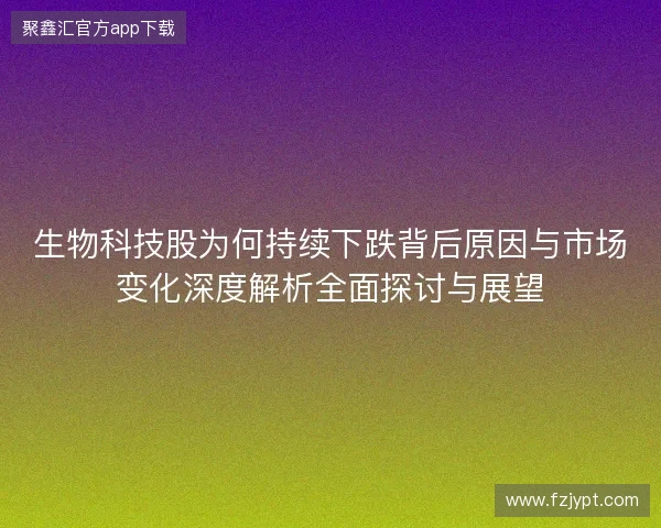 生物科技股为何持续下跌背后原因与市场变化深度解析全面探讨与展望