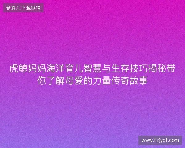 虎鲸妈妈海洋育儿智慧与生存技巧揭秘带你了解母爱的力量传奇故事