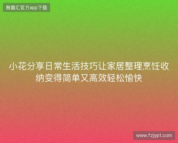 小花分享日常生活技巧让家居整理烹饪收纳变得简单又高效轻松愉快