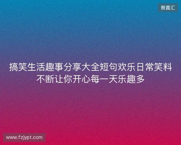 搞笑生活趣事分享大全短句欢乐日常笑料不断让你开心每一天乐趣多